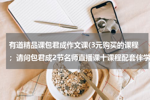 有道精品课包君成作文课(3元购买的课程；请问包君成2节名师直播课十课程配套伴学资料在哪里上课呀？？？)