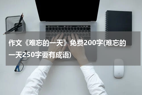 作文《难忘的一天》免费200字(难忘的一天250字要有成语)