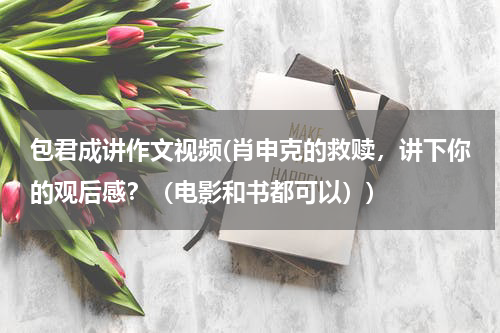 包君成讲作文视频(肖申克的救赎，讲下你的观后感？（电影和书都可以）)
