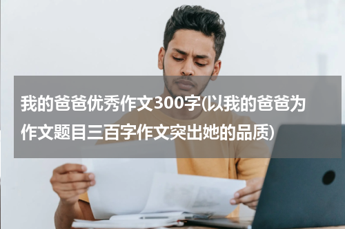 我的爸爸优秀作文300字(以我的爸爸为作文题目三百字作文突出她的品质)
