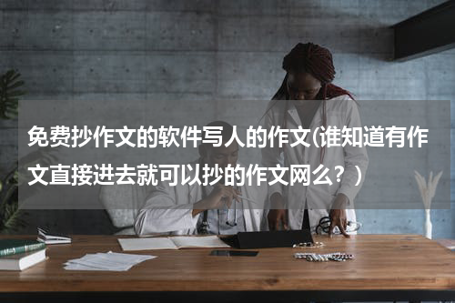 免费抄作文的软件写人的作文(谁知道有作文直接进去就可以抄的作文网么？)