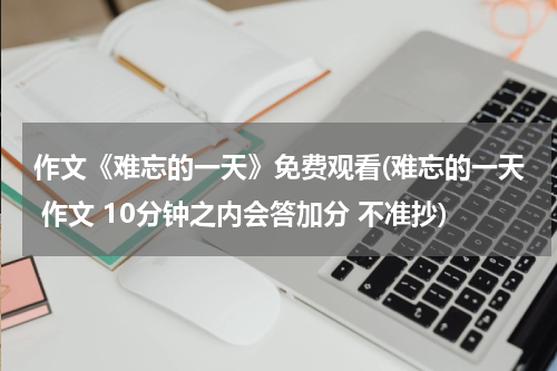 作文《难忘的一天》免费观看(难忘的一天 作文 10分钟之内会答加分 不准抄)