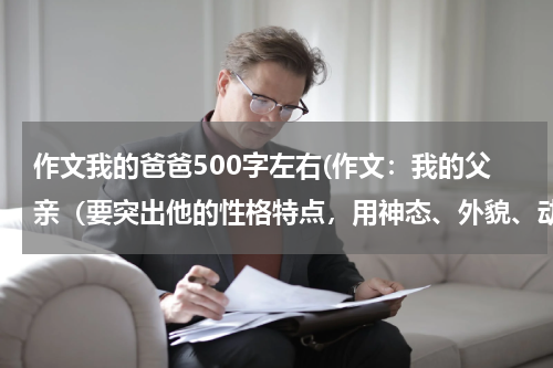 作文我的爸爸500字左右(作文：我的父亲（要突出他的性格特点，用神态、外貌、动作等等来描写，500字左右）要快)