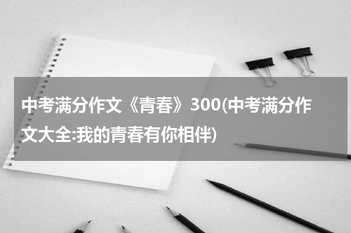 中考满分作文《青春》300(中考满分作文大全:我的青春有你相伴)