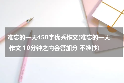 难忘的一天450字优秀作文(难忘的一天 作文 10分钟之内会答加分 不准抄)