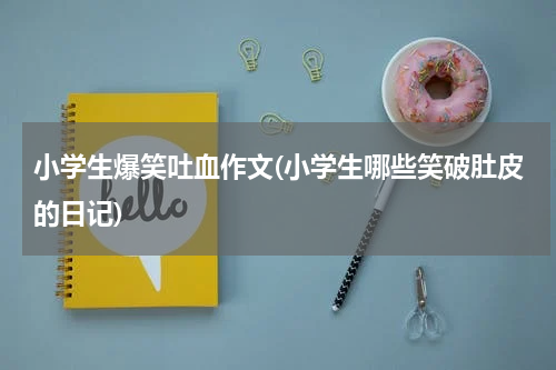 小学生爆笑吐血作文(小学生哪些笑破肚皮的日记)