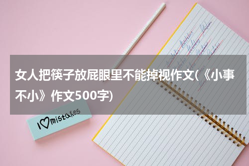 女人把筷子放屁眼里不能掉视作文(《小事不小》作文500字)