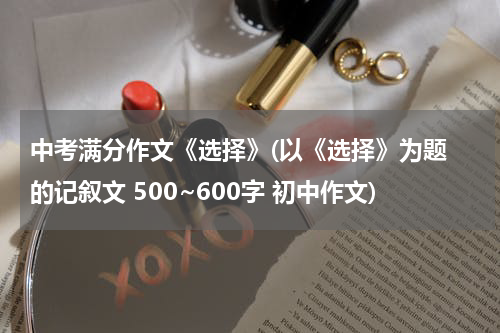 中考满分作文《选择》(以《选择》为题 的记叙文 500~600字 初中作文)