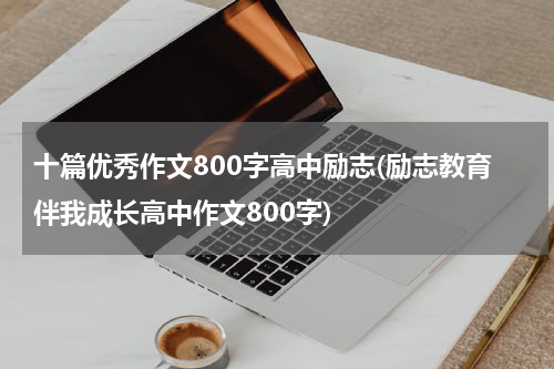十篇优秀作文800字高中励志(励志教育伴我成长高中作文800字)