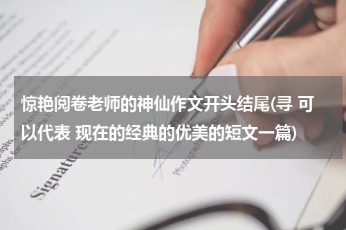 惊艳阅卷老师的神仙作文开头结尾(寻 可以代表 现在的经典的优美的短文一篇)