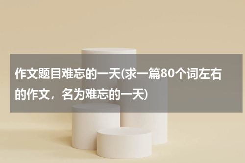 作文题目难忘的一天(求一篇80个词左右的作文，名为难忘的一天)