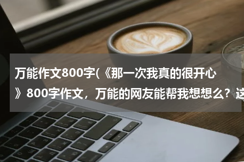 万能作文800字(《那一次我真的很开心》800字作文，万能的网友能帮我想想么？这是记叙)