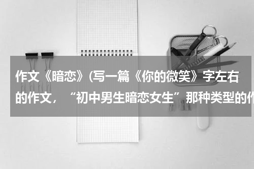 作文《暗恋》(写一篇《你的微笑》字左右的作文，“初中男生暗恋女生”那种类型的作文)