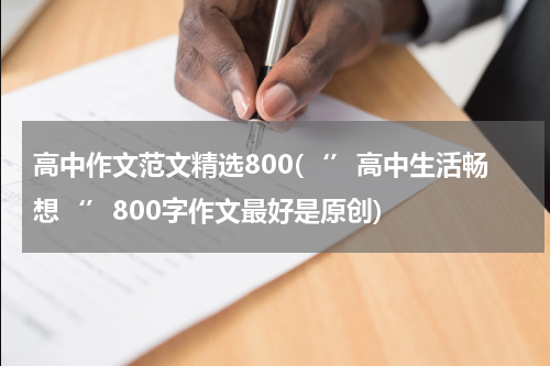 高中作文范文精选800(‘’高中生活畅想‘’800字作文最好是原创)