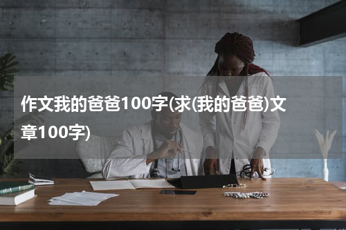 作文我的爸爸100字(求(我的爸爸)文章100字)