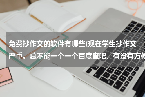 免费抄作文的软件有哪些(现在学生抄作文严重。总不能一个一个百度查吧，有没有方便的软件提供的)