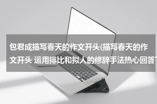 包君成描写春天的作文开头(描写春天的作文开头 运用排比和拟人的修辞手法热心回答下吧)
