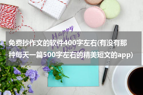 免费抄作文的软件400字左右(有没有那种每天一篇500字左右的精美短文的app)