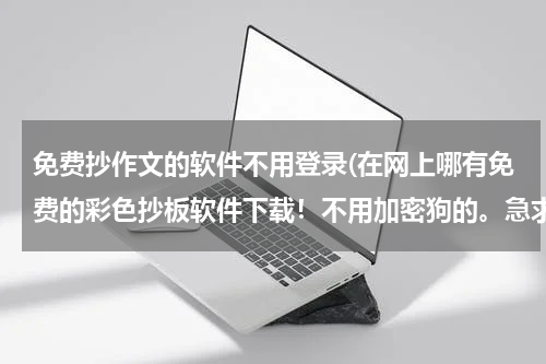 免费抄作文的软件不用登录(在网上哪有免费的彩色抄板软件下载！不用加密狗的。急求。。。)