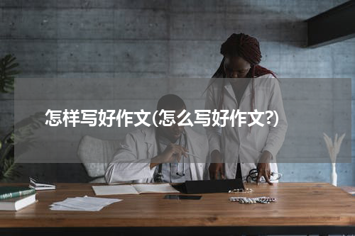 怎样写好作文(怎么写好作文?)