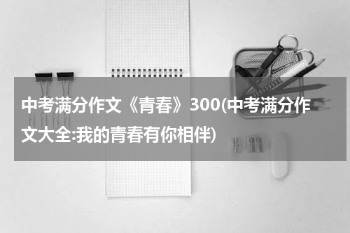 中考满分作文《青春》300(中考满分作文大全:我的青春有你相伴)