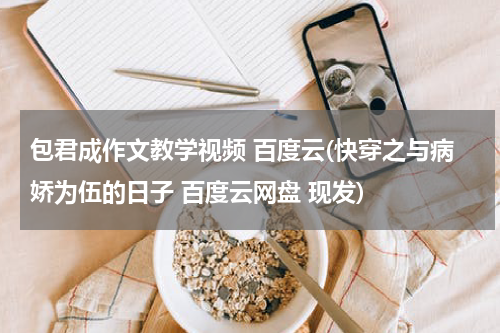 包君成作文教学视频 百度云(快穿之与病娇为伍的日子 百度云网盘 现发)