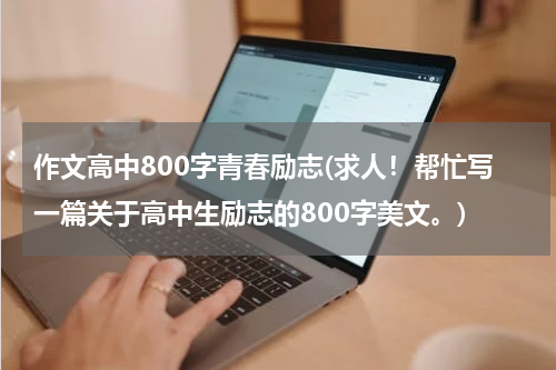 作文高中800字青春励志(求人！帮忙写一篇关于高中生励志的800字美文。)