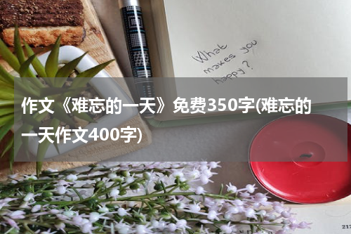 作文《难忘的一天》免费350字(难忘的一天作文400字)