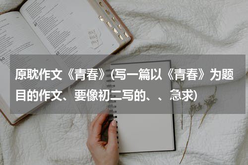 原耽作文《青春》(写一篇以《青春》为题目的作文、要像初二写的、、急求)