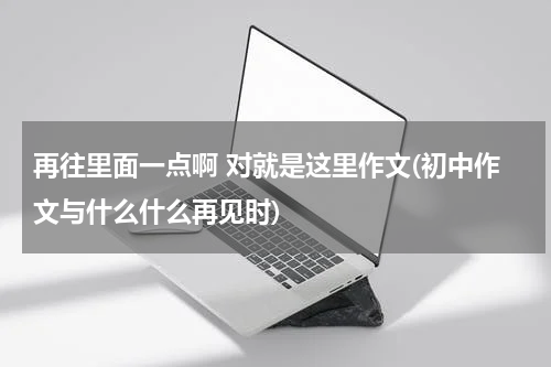 再往里面一点啊 对就是这里作文(初中作文与什么什么再见时)