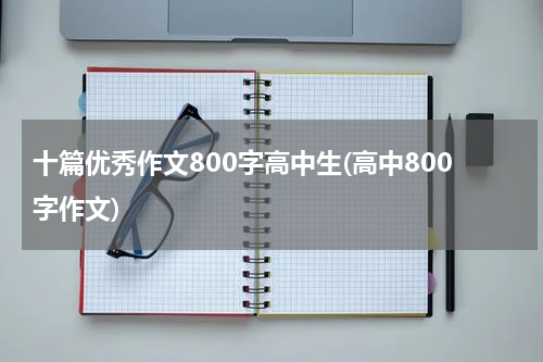 十篇优秀作文800字高中生(高中800字作文)