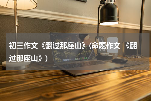 初三作文《翻过那座山》(命题作文 《翻过那座山》)