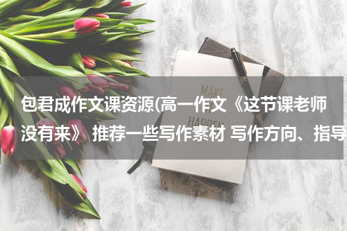 包君成作文课资源(高一作文《这节课老师没有来》 推荐一些写作素材 写作方向、指导)