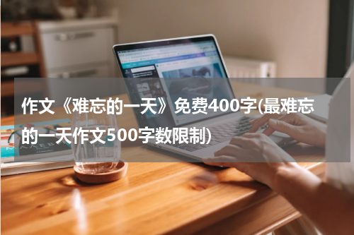 作文《难忘的一天》免费400字(最难忘的一天作文500字数限制)