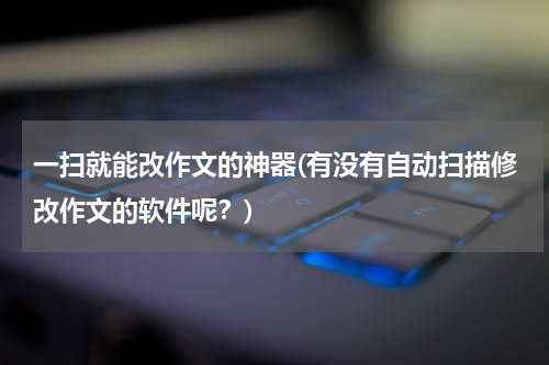 一扫就能改作文的神器(有没有自动扫描修改作文的软件呢？)
