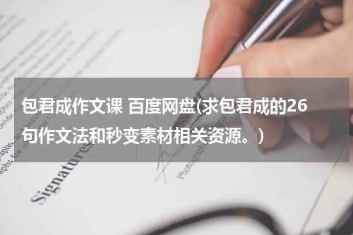 包君成作文课 百度网盘(求包君成的26句作文法和秒变素材相关资源。)