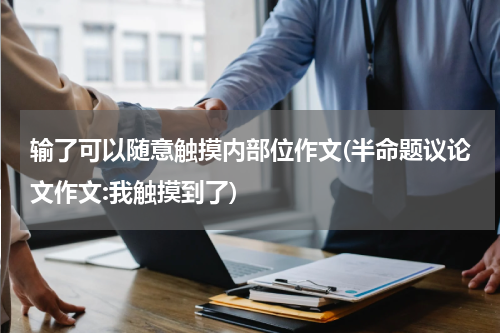 输了可以随意触摸内部位作文(半命题议论文作文:我触摸到了)