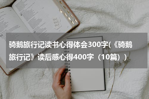 骑鹅旅行记读书心得体会300字(《骑鹅旅行记》读后感心得400字（10篇）)