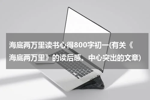海底两万里读书心得800字初一(有关《海底两万里》的读后感。中心突出的文章)
