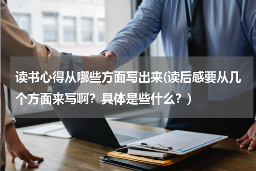读书心得从哪些方面写出来(读后感要从几个方面来写啊？具体是些什么？)