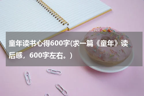 童年读书心得600字(求一篇《童年》读后感，600字左右。)