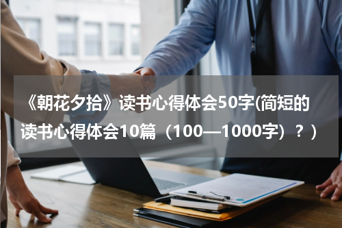 《朝花夕拾》读书心得体会50字(简短的读书心得体会10篇（100—1000字）？)