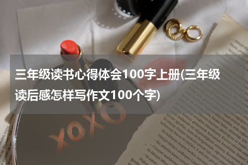 三年级读书心得体会100字上册(三年级读后感怎样写作文100个字)