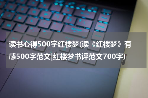 读书心得500字红楼梦(读《红楼梦》有感500字范文|红楼梦书评范文700字)