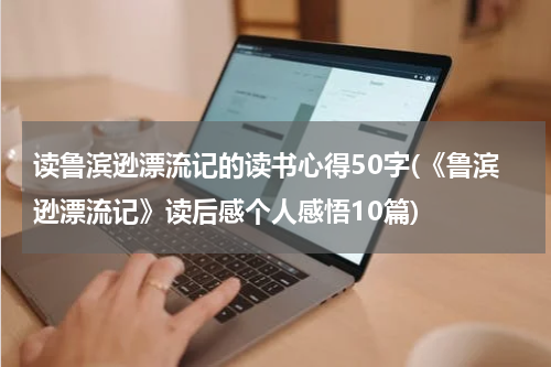 读鲁滨逊漂流记的读书心得50字(《鲁滨逊漂流记》读后感个人感悟10篇)