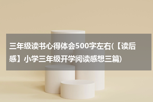 三年级读书心得体会500字左右(【读后感】小学三年级开学阅读感想三篇)