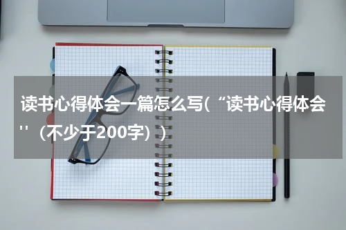 读书心得体会一篇怎么写(“读书心得体会"（不少于200字）)