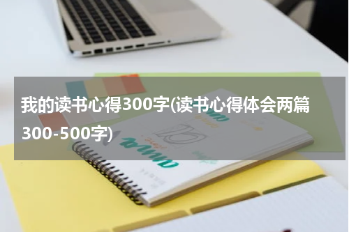 我的读书心得300字(读书心得体会两篇300-500字)