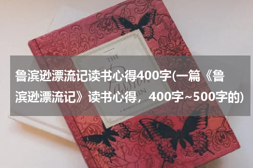 鲁滨逊漂流记读书心得400字(一篇《鲁滨逊漂流记》读书心得，400字~500字的)