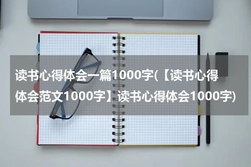 读书心得体会一篇1000字(【读书心得体会范文1000字】读书心得体会1000字)